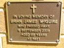 
Brian James MCGUIRE,
died 5 Sept 2005 aged 65 years;
Bribie Island Memorial Gardens, Caboolture Shire

