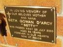 
Beth Gowan (Betty) DARCY,
mother nana,
died 29 July 2003 aged 89 years;
Bribie Island Memorial Gardens, Caboolture Shire
