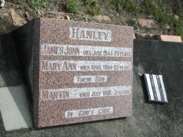 HANLEY;  | James John died June 1944 - 73 years;  | Mary Ann died Apr 1964 - 83 years;  | son Martin died July 1921 - 3 years;  | Goodna General Cemetery, Ipswich.  | 