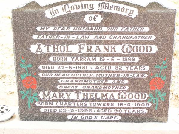 Athol Frank WOOD,  | husband father father-in-law grandfather,  | born Yarram 19-5-1899,  | died 27-5-1981 aged 82 years;  | Mary Thelma WOOD,  | mother mother-in-law grandmother great-grandmother,  | born Charters Towers 19-6-1909,  | died 29-9-1999 aged 90 years;  | Jandowae Cemetery, Wambo Shire  | 