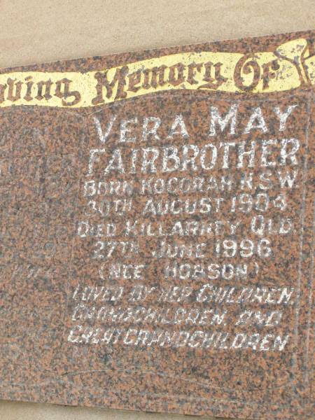 Selwyn FAIRBROTHER,  | born Inverell NSW 22 Feb 1905,  | died Killarney Qld 24 Nov 1993,  | loved by wife children grandchildren  | great-grandchildren;  | Vera May FAIRBROTHER (nee HOBSON),  | born Kogorah NSW 20 Aug 1904,  | died Killarney Qld 27 June 1996,  | loved by children grandchildren  | great-grandchildren;  | Killarney cemetery, Warwick Shire  | 