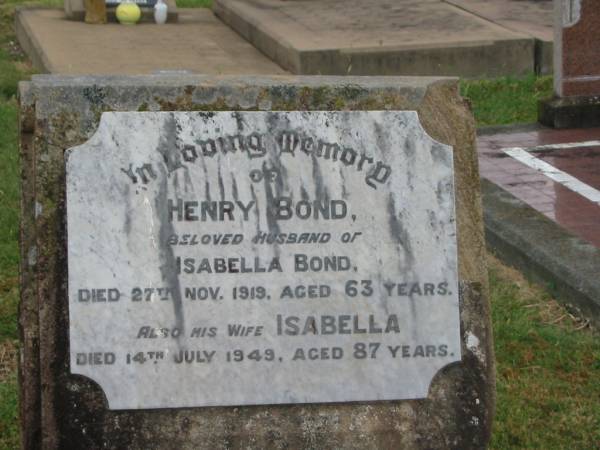 Henry BOND,  | husband of Isabella BOND,  | died 27 Nov 1919 aged 63 years;  | Isabella,  | wife,  | died 14 July 1949 aged 87 years;  | Killarney cemetery, Warwick Shire  | 