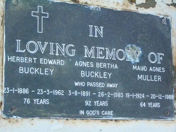 Herbert Edward BUCKLEY,  | 23-1-1886 - 23-3-1962 aged 76 years;  | Agnes Bertha BUCKLEY,  | 31-11-1891 - 26-2-1983 aged 92 years;  | Maud Agnes MULLER,  | 19-1-1924 - 20-12-1988 aged 64 years;  | Lawnton cemetery, Pine Rivers Shire  | 
