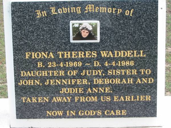 Fiona Theres WADDELL,  | born 23-4-1969 died 4-4-1986,  | daughter of Judy, sister to John, Jennifer, Deborah & Judie Anne;  | Logan Village Cemetery, Beaudesert  | 