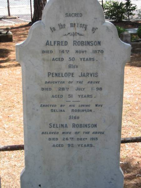 Alfred ROBINSON died 14 Nov 1870 aged 50 years,  | daughter Penelope JARVIS died 28 July 1898 aged 51 years,  | wife Selena ROBINSON died 26 Dec 1913 aged 92 years,  | Tingalpa Christ Church (Anglican) cemetery, Brisbane  | 