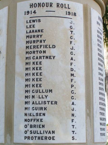 Honour Roll  | 1914 - 1918  |   | Lewis J  | Lee G  | Lahane T  | Murry C  | Murphy F  | Merefield J  | Morton G  | McCartney  | McKee F  | McKee D  | McKee M  | McKee F  | McKee P  | McCullum G  | McNally G  | McAllister A  | McGuirk J  | Nielsen N  | Noffke F  | O'Brien T  | O'Sullivan T  | Protheroe S  |   | Forest Hill War Memorial, Laidley  |   | 