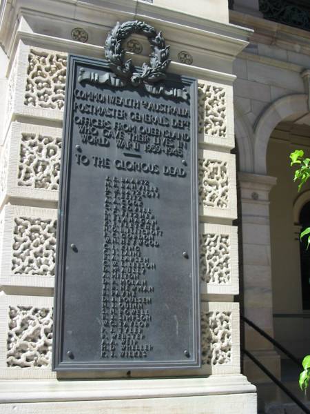 Commonwealth of Australia  | Postmaster-General's Department  | Officers from Queensland who gave their lives in  | World War II 1939-1945  | To the glorious dead  |   | J E Baartz  | N R Banville  | D W Batzloff  | C F Beitz  | A A Cook  | C J Covill  | L C Fitzner  | R   Flanagan  | K E Fletcher  | N O B Flitcroft  | F C Gordon  | W N Heywood  | C L King  | C I Laine  | R A Larsen  | C W L Leeson  | L   McAully  | A   Milton  | D R Molan  | J P Newman  | P   Payne  | D J Poulsen  | N J Quinn  | S N Rowell  | P J Simpson  | W C Taylor  | P J Tyler  | R   Webster  | A A Weir  | H D Wheller  | K J Wilkes  |   | GPO Brisbane  |   | 