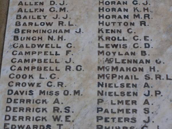 D.J. ALLEN  | G.M. ALLEN  | J.J. BAILEY  | R.L. BARLOW  | J.   BERMINGHAM  | N.H. BUNCH  | C.   CALDWELL  | F.   CAMPBELL  | J.   CAMPBELL  | R.G. CAMPBELL  | L.C. COOK  | C.R. CROWE  | O.M. DAVIS  | A.   DERRICK  | R.S. DERRICK  | W.E. DERRICK  | T.J. EDWARDS  | G.J. HORAN  | K.H. HORAN  | M.R. HORAN  | R.   HUTTON  | C.   KENN  | C.E. KROLL  | C.D. LEWIS  | B.   MOYLAN  | O.   MacLENNAN  | H.   McMAHON  | S.R.L. McPHAIL  | A.   NIELSEN  | J.P. NIELSEN  | A.   PALMER  | S.   PALMER  | J.   PETERS  | Greenmount War Memorial  | 