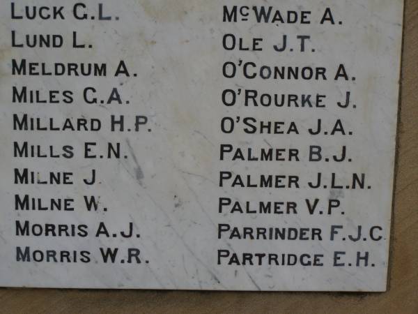 G.L. LUCK  | L.   LUND  | A.   MELDRUM  | G.A. MILES  | H.P. MILLARD  | E.N. MILLS  | J.   MILNE  | W.   MILNE  | A.J. MORRIS  | W.R. MORRIS  | A.   McWADE  | J.T. OLE  | A.   O'CONNOR  | J.   O'ROURKE  | J.A. O'SHEA  | B.J. PALMER  | J.L.N. PALMER  | V.P. PALMER  | F.J.C. PARRINDER  | E.H. PARTRIDGE  | Greenmount War Memorial  | 