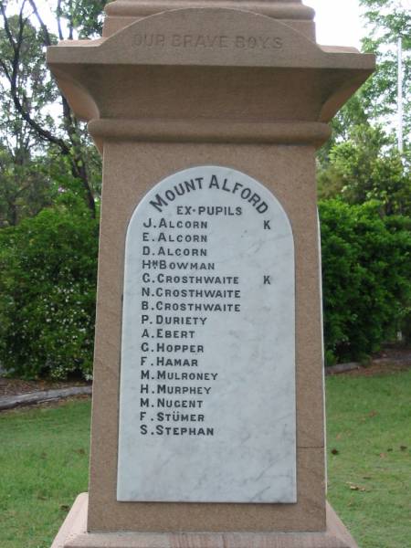 Mount Alford  | ex-pupils  |   | J ALCORN           K  | E ALCORN  | D ALCORN  | Hm BOWMAN  | G CROSTHWAITE      K  | N CROSTHWAITE  | B CROSTHWAITE  | P DURIETY  | A EBERT  | G HOPPER  | F HAMAR  | M MULRONEY  | H MURPHEY  | M NUGENT  | F STUMER  | S STEPHAN  |   | Mount Alford war memorial, (inside State School grounds), Boonah Shire.  |   | 