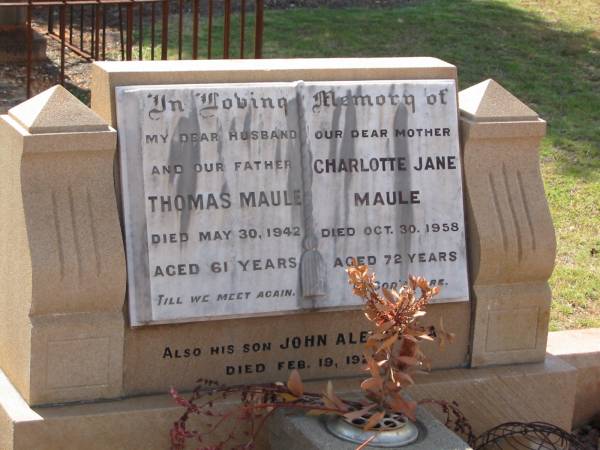 Thomas MAULE  | 30 May 1942  | aged 61  |   | Charlotte Jane MAULE  | 30 Oct 1958  | aged 72  |   | son  | John Alexan...A?  | 19 Feb 1925?  |   | Drayton and Toowoomba Cemetery  | 
