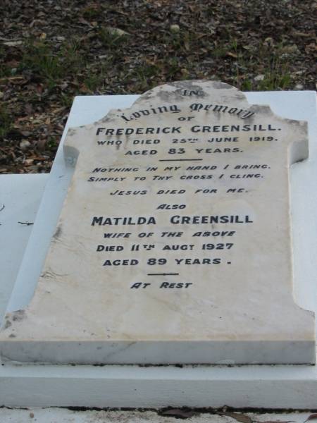 Frederick GREENSILL  | 25 Jun 1919  | aged 83  |   | wife  | Matilda GREENSILL  | 11 Aug 1927  | aged 89  |   | Albany Creek Cemetery, Pine Rivers  |   | 