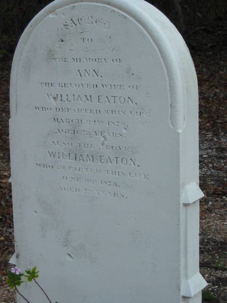 Ann  | wife of William EATON  | 22 Mar 1878  | aged 73  |   | William EATON  | 3 Jun 1878  | aged 72  |   | Albany Creek Cemetery, Pine Rivers  |   | 