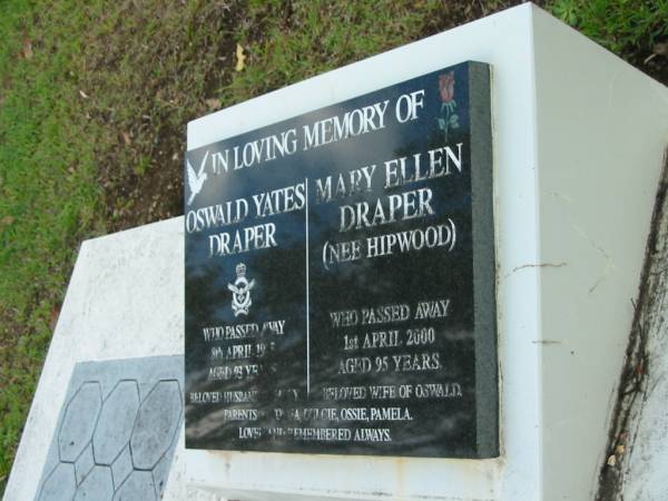 (husband) Oswald Yates DRAPER  | 8 Apr 1995  | aged 93  |   | (wife) Mary Ellen DRAPER (nee HIPWOOD)  | 1 Apr 2000  | aged 95  |   | parents of Norma, Dulcie, Ossie, Pamela  |   | Albany Creek Cemetery, Pine Rivers  |   | 