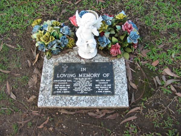Christopher Noel TANNER  | B: 25 Feb 1984  | D: 18 Jul 1995  | aged 11 years 4 months  |   | Melissa May TANNER  | B: 1 Sep 1986  | D: 18 Jul 1995  | aged 8 years 10 months  |   | Albany Creek Cemetery, Pine Rivers  |   | 