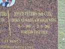 
James (Jim) Ambrose PETERS
(born Gilbert James SPICER),
9-1-1910 - 7-9-2000,
Joyce wife of 63 years;
Joyce PETERS (nee COX),
born Wagga Wagga NSW,
28-1-1916 - 25-8-2004;
remembered by Russell & wife Robyn,
Jann & husband Ray,
grandchildren Vikki-Lee & Dean,
Craig & Peta,
great grandchildren Tania, Natasha, Alyssa, Jacob, Teah;
Alberton Cemetery, Gold Coast City
