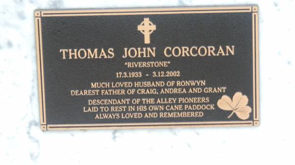 Thomas John CORCORAN  |  Riverstone   | b: 17 Mar 1933  | d: 3 Dec 2002  | husband of Ronwyn  | father of Craig, Andrea, Grant  |   | Descendant of the ALLEY pioneers, laid to reast in his own cane paddock  |   | Alley Family Graves, Gordonvale  | 