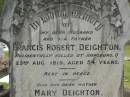 
Francis Robert DEIGHTON,
husband father,
accidentally killed Hapsburg Q
23 Aug 1915 aged 54 years;
Mary DEIGHTON,
mother,
died 30 Aug 1929 aged 64 years;
Appletree Creek cemetery, Isis Shire
