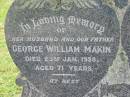 
George William MAKIN,
husband father,
died 23 Jan 1958 aged 71 years;
Emma Jane MAKIN,
wife mother,
died 8 July 1947 aged 60 years 6 months;
Dick TREVOR,
cousin,
died 30 July 1959 aged 75 years;
Joyce (Nookie) Valmai MEIER,
died 2 July 1985 aged 63 years;
Alfred MAKIN,
father,
died 15 Feb 1989 aged 71 years;
Appletree Creek cemetery, Isis Shire
