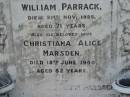 
William PARRACK,
died 21 Nov 1925 aged 71 years;
Christiana Alice MARSDEN,
wife,
died 18 June 1940 aged 82 years;
Martha Ann Alice PARRACK,
died 18 Aug 1966 aged 79 years;
Appletree Creek cemetery, Isis Shire
