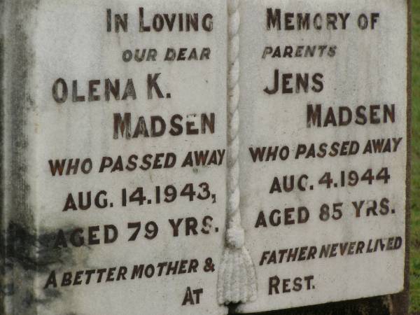 parents;  | Olena K. MADSEN,  | mother,  | died 14 Aug 1943 aged 79 years;  | Jens MADSEN,  | father,  | died 4 Aug 1944 aged 85 years;  | Appletree Creek cemetery, Isis Shire  | 