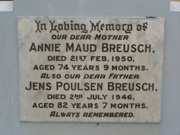 Annie Maud BREUSCH,  | mother,  | died 21 Feb 1950 aged 74 years 9 months;  | Jens Poulsen BREUSCH,  | father,  | died 2 July 1946 aged 82 years 7 months;  | David James BREUSCH,  | died 15 Nov 1978 aged 62 years;  | Ellenor Annie BREUSCH,  | died 18 Oct 2000 aged 84 years;  | Appletree Creek cemetery, Isis Shire  | 