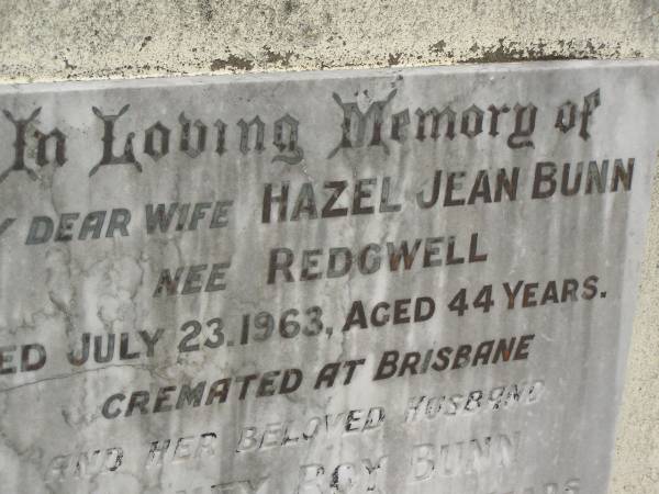 Phylis BUNN,  | mother,  | died 3 March 1930;  | Stanley BUNN,  | died 21 Feb 1932;  | Alexander Edward BUNN,  | died 29 April 1941;  | Robert BUNN,  | died 24 April 1949;  | Hazel Jean BUNN nee REDGWELL,  | wife,  | died 23 July 1963 aged 44 years,  | cremated Brisbane;  | Sydney Roy BUNN,  | husband,  | died 28 May 1966 aged 51 years;  | Appletree Creek cemetery, Isis Shire  | 