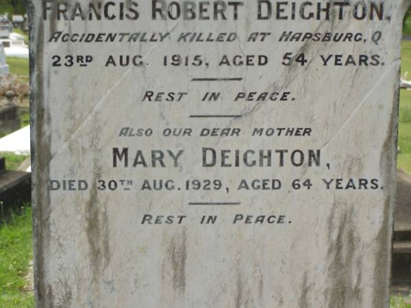 Francis Robert DEIGHTON,  | husband father,  | accidentally killed Hapsburg Q  | 23 Aug 1915 aged 54 years;  | Mary DEIGHTON,  | mother,  | died 30 Aug 1929 aged 64 years;  | Appletree Creek cemetery, Isis Shire  | 