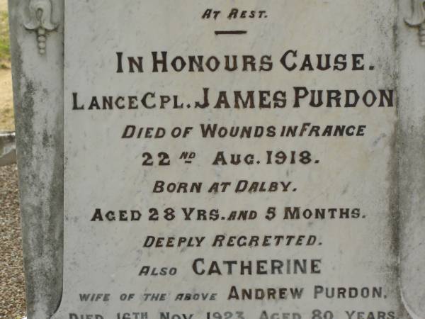 Andrew PURDON,  | husband father,  | born Govan Scotland,  | died 22 Oct 1915 aged 78 years;  | Janes PURDON,  | born Dalby,  | died of wounds in France 22 Aug 1918  | aged 28 years 5 months;  | Catherine,  | wife of Andrew PURDON,  | died 16 Nov 1923 aged 80 years;  | Appletree Creek cemetery, Isis Shire  | 