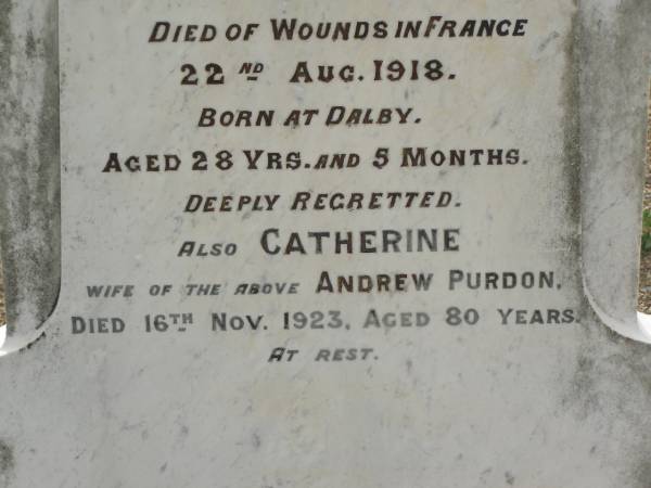 Andrew PURDON,  | husband father,  | born Govan Scotland,  | died 22 Oct 1915 aged 78 years;  | Janes PURDON,  | born Dalby,  | died of wounds in France 22 Aug 1918  | aged 28 years 5 months;  | Catherine,  | wife of Andrew PURDON,  | died 16 Nov 1923 aged 80 years;  | Appletree Creek cemetery, Isis Shire  | 
