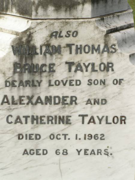 Alexander TAYLOR,  | died 5 Sep 1923 aged 74 years;  | Catherine TAYLOR,  | wife,  | died 22 Aug 1899 aged 46 years;  | Winifred,  | grandchild,  | daughter of Jemima & Charles KING,  | died 11 Aug 1899 aged 4 months;  | William Thomas Bruce TAYLOR,  | son of Alexander and Catherine TAYLOR,  | died 1 Oct 1962 aged 68 years;  | Appletree Creek cemetery, Isis Shire  | 