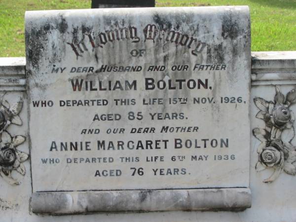 William BOLTON,  | husband father,  | died 15 Nov 1926 aged 85 years;  | Annie Margaret BOLTON,  | mother,  | died 6 May 1936 aged 76 years;  | Appletree Creek cemetery, Isis Shire  | 