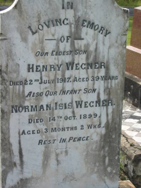 Henry WEGNER,  | eldest son,  | died 22 July 1917 aged 39 years;  | Norman Isis WEGNER,  | infant son,  | died 14 Oct 1899 aged 3 months 2 weeks;  | Appletree Creek cemetery, Isis Shire  | 