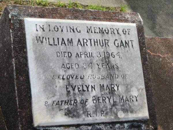 William Arthur GANT,  | died 3 April 1964 aged 84 years,  | husband of Evelyn Mary,  | father of Beryl Mary;  | Appletree Creek cemetery, Isis Shire  | 