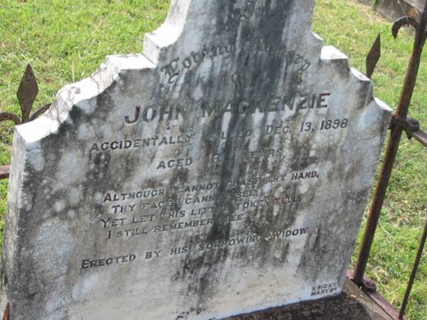 John MACKENZIE,  | accidentally killed 13 Dec 1898 aged 60? years,  | erected by widow;  | Appletree Creek cemetery, Isis Shire  | 