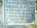 
Thomas A. BULMER,
22 Aug 1927 - 13 Mar 1995,
Michael, Briony, William, Morgana, Syd, Makiko &
Bronwyn;
Beerwah Cemetery, City of Caloundra

