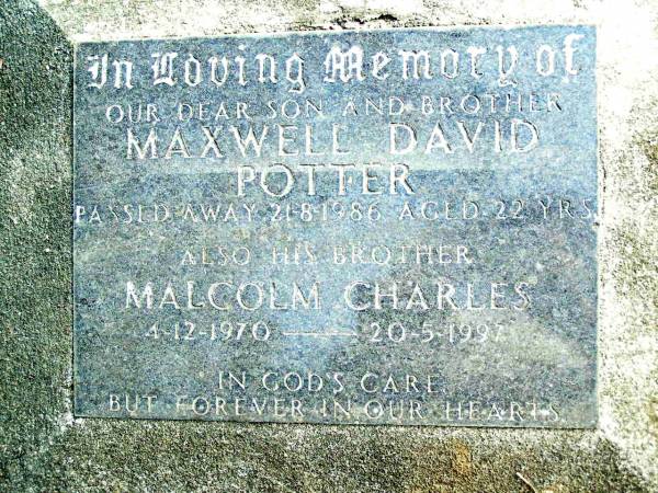 Maxwell David POTTER, son brother,  | died 21-8-1986 aged 22 years;  | Malcolm Charles POTTER, brother,  | 4-12-1970 - 20-5-1997;  | Beerwah Cemetery, City of Caloundra  | 