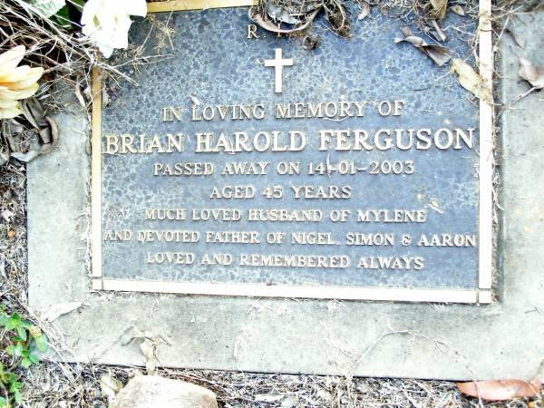 Brian Harold FERGUSON,  | died 14-01-2003 aged 45 years,  | husband of Mylene,  | father of Nigel, Simon & Aaron;  | Beerwah Cemetery, City of Caloundra  | 