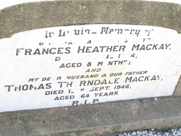 Frances Heather MACKAY,  | daughter sister,  | died 11 June 1924  | aged 8 months;  | Thomas Thorndale MACKAY,  | husband father,  | died 13 Sept 1946 aged 64 years;  | Bell cemetery, Wambo Shire  | 