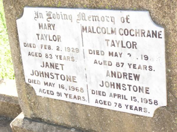 Mary TAYLOR  | died 2 Feb 1929 aged 83 years;  | Janet JOHNSTONE,  | died 16 May 1968 aged 91 years;  | Malcolm Cochrane TAYLOR,  | died 22? May 1923? aged 87 years;  | Andrew JOHNSTONE,  | died 15 April 1958 aged 78 years;  | Bell cemetery, Wambo Shire  | 