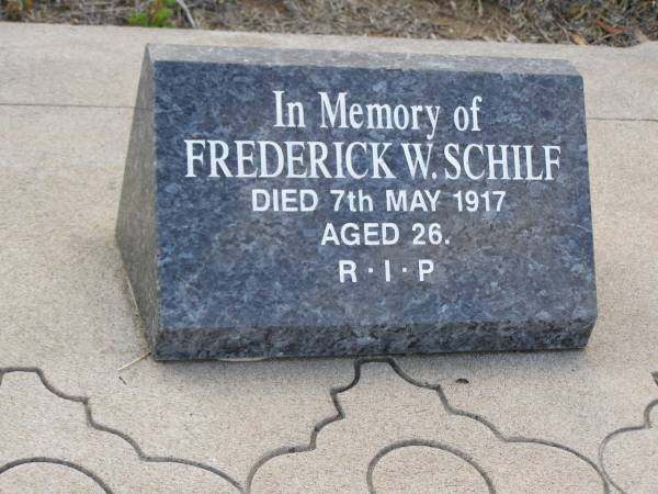Fredrick Wilhelm SCHILF,  | born 28 June 1890 Brisbane,  | died 5 May 1917 Bergen aged 26 years  | [Frederick W. SCHILF,  | died 7 May 1917 aged 26];  | Rose SCHILF,  | died 14 Feb 1944 aged 87 years  | [Rose SCHILF, died 16 Feb 1944 aged 87];  | Jacob SCHILF,  | died 8 July 1938 aged 82 years  | [Jacob SCHILF, died 10 July 1938 aged 83];  | Bergen Djuan cemetery, Crows Nest Shire  | 