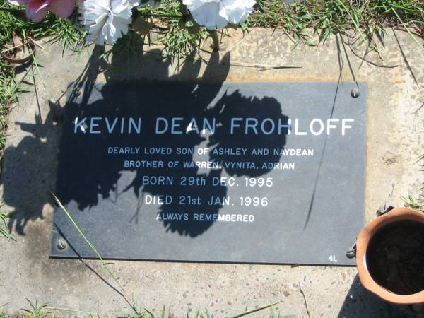 Kevin Dean FROHLOFF,  | son of Ashley & Naydean,  | brother of Warren, Vynita & Adrian,  | born 29 Dec 1995,  | died 21 Jan 1996;  | Blackbutt-Benarkin cemetery, South Burnett Region  | 