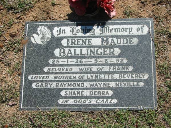 Irene Maude BALLINGER,  | 25-1-26 - 9-8-92,  | wife of Frank,  | mother of Lynette, Beverly, Gary, Raymond, Wayne,  | Neville, Shane & Debra;  | Blackbutt-Benarkin cemetery, South Burnett Region  | 