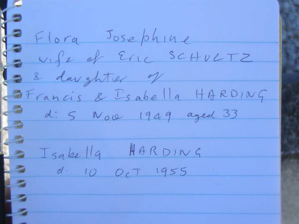 Flora Josephine,  | wife of Eric SCHULTZ,  | daughter of Francis & Isabella HARDING,  | died 5 Nov 1949 aged 33 years;  | Isabella HARDING,  | died 10 Oct 1955;  | Blackbutt-Benarkin cemetery, South Burnett Region  | 