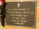 
John Maxwell BROXTON,
died 12 May 1989 aged 27 years;
Bribie Island Memorial Gardens, Caboolture Shire
