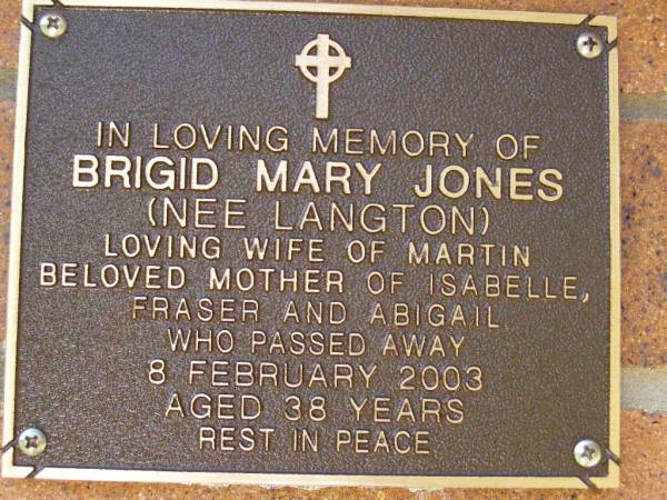 Brigid Mary JONES (nee LANGTON),  | wife of Martin,  | mother of Isabelle, Fraser & Abigail,  | died 8 Feb 2003 aged 38 years;  | Bribie Island Memorial Gardens, Caboolture Shire  | 