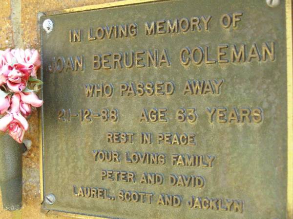Joan Beruena COLEMAN,  | died 21-12-88 aged 63 years,  | family Peter & David, Laurel, Scott & Jacklyn;  | Bribie Island Memorial Gardens, Caboolture Shire  | 