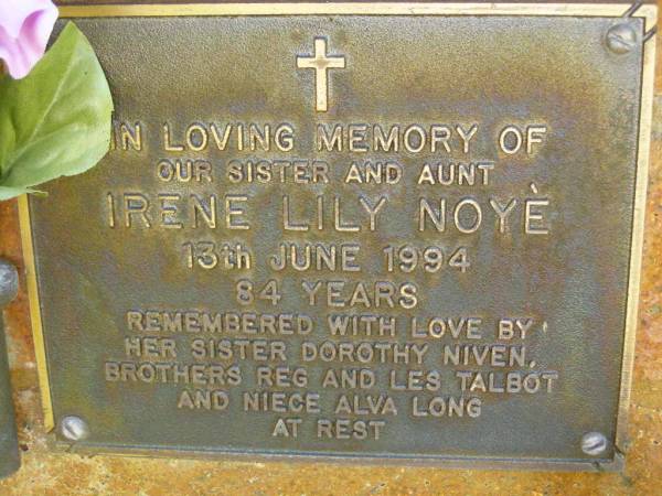 Irene Lily NOYE,  | sister aunt,  | died 13 June 1994 aged 84 years,  | remembered by sister Dorothy Niven,  | brothers Reg & Les Talbot,  | niece Alva Long;  | Bribie Island Memorial Gardens, Caboolture Shire  | 