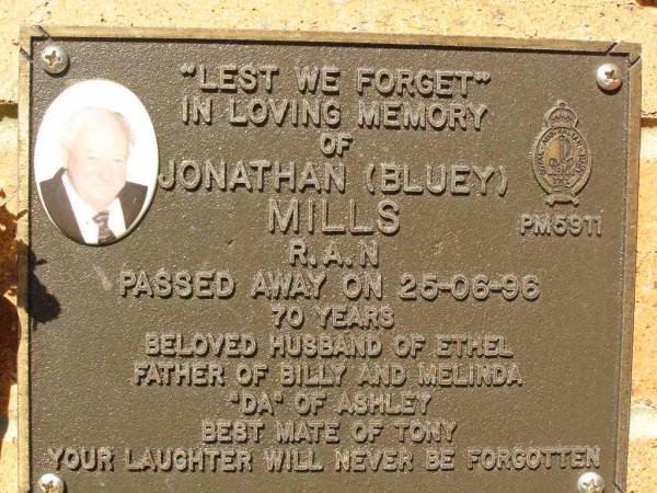 Jonathan (Bluey) MILLS,  | died 26-06-96 aged 70 years,  | husband of Ethel,  | father of Billy & Melinda,  |  da  of Ashley;  | Bribie Island Memorial Gardens, Caboolture Shire  | 