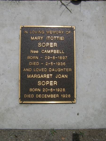Mary (Tottie) SOPER, nee CAMPBELL,  | born 29-8-1897 died 2-5-1936;  | Margaret Joan SOPER, daughter,  | born 20-6-1928 died Dec 1928;  | Brookfield Cemetery, Brisbane  | 